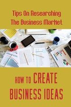 How To Create Business Ideas: Tips On Researching The Business Market