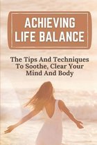 Achieving Life Balance: The Tips And Techniques To Soothe, Clear Your Mind And Body