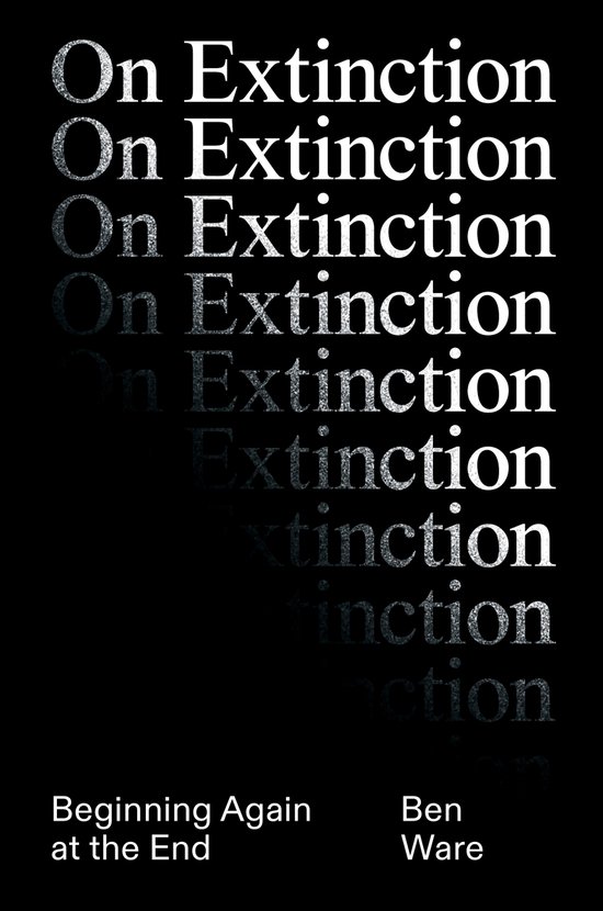 Couverture de livre avec le texte "On Extinction" répété dans différentes tailles, avec "Beginning Again at the End" et "Ben Ware" en bas.