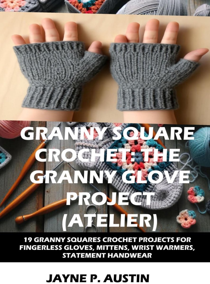 SQUARE CROCHET: THE GRANNY GLOVE PROJECT (ATELIER): 19 CREATIVE GRANNY SQUARE CROCHET PROJECTS FOR FINGERLESS GLOVES, MITTENS, WRIST WARMERS, AND STATEMENT HANDWEAR