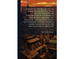 A Study of the Houses of the American Aborigines; With Suggestions for the Exploration of the Ruins in New Mexico, Arizona, the Valley of the San Juan, and in Yucatan and Central America, Under the Auspices of the ArchÃ)ological Institute