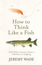 How to Think Like a Fish And Other Lessons from a Lifetime in Angling