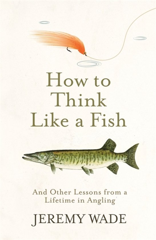 How to Think Like a Fish And Other Lessons from a Lifetime in Angling