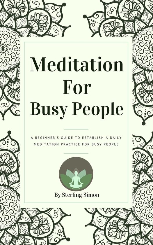 Meditation For Busy People - A Beginner's Guide To Establish A Daily Meditation Practice For Busy People