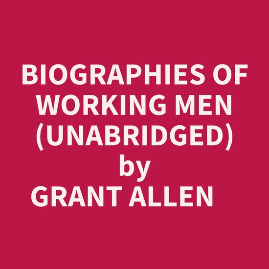 BIOGRAPHIES OF WORKING MEN (UNABRIDGED), Grant Allen 9798822574359