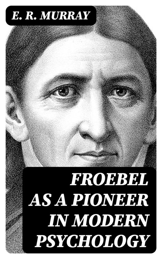 Froebel as a pioneer in modern psychology (ebook), E. R. Murray ...