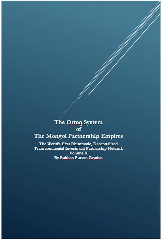 The Ortoq System of The Mongol Partnership Empires: The World’s First Rhizomatic, Decentralized Transcontinental Investment Partnership Network Volume II