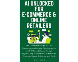 AI Unlocked for E-Commerce and Online Retailers. The Complete Guide to Your Business Transformation with AI Foundations, Prompt Engineering Masterclass, Automation Basics & Top AI Solutions and Tools