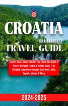 Croatia Travel Guide 2024-2025: Explore Like a Local, Insider Tips, Must-See Spots & How to Navigate Croatia's Hidden Gems An Ultimate Companion Includes Dubrovnik, Split, Zagreb, Islands & More