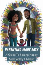 Parenting Made Easy: A Guide To Raising Happy And Healthy Children
