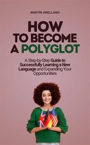How to Become a Polyglot: A Step-by-Step Guide to Successfully Learning a New Language and Expanding Your Opportunities