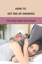How To Get Rid Of Snoring: The Only Guide You'll Need