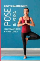 How To Master Wheel Pose In Yoga: An Ultimate Guide For All Levels