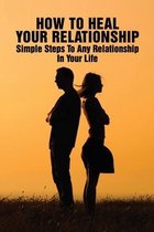 How To Heal Your Relationship: Simple Steps To Any Relationship In Your Life