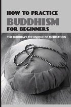 How To Practice Buddhism For Beginners: The Buddha's Technique Of Meditation