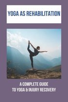 Yoga As Rehabilitation: A Complete Guide To Yoga & Injury Recovery