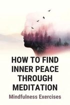 How To Find Inner Peace Through Meditation: Mindfulness Exercises