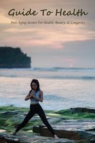 Guide To Health: Anti-Aging Secrets For Health, Beauty, & Longevity