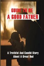 Guide To Be A Good Father: A Truthful And Candid Story About A Great Dad