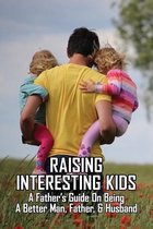 Raising Interesting Kids: A Father's Guide On Being A Better Man, Father, & Husband