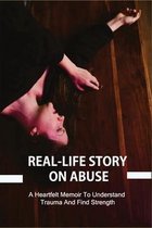 Real-Life Story On Abuse: A Heartfelt Memoir To Understand Trauma And Find Strength