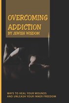 Overcoming Addiction By Jewish Wisdom: Ways To Heal Your Wounds, And Unleash Your Inner Freedom