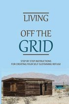 Living Off The Grid: Step-By-Step Instructions For Creating Your Self-Sustaining Refuge