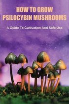 How To Grow Psilocybin Mushrooms: A Guide To Cultivation And Safe Use