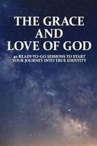 The Grace And Love Of God: 40 Ready-To-Go Sessions To Start Your Journey Into True Identity