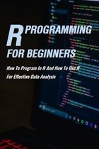 R Programming For Beginners: How To Program In R And How To Use R For Effective Data Analysis