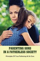 Parenting Sons In A Fatherless Society: Principles Of True Fathering At Its Core