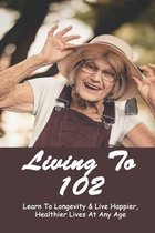 Living To 102: Learn To Longevity & Live Happier, Healthier Lives At Any Age