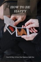 How To Be Happy: Powerful Ways To Boost Your Happiness Right Now