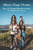 Blended Family Problems: Ways To Manage Blended Families For Stepfamily Success