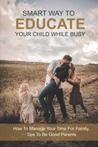 Smart Way To Educate Your Child While Busy: How To Manage Your Time For Family, Tips To Be Good Parents