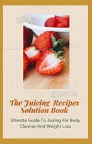 The Juicing Recipes Solution Book: Ultimate Guide To Juicing For Body Cleanse And Weight Loss