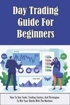 Day Trading Guide For Beginners: How To Use Tools, Trading Tactics, And Strategies To Win Your Battle With The Markets