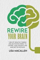 Rewire Your Brain: Turn Off Negative Thinking and Use Positive Energy to Control Your Thoughts and Make Better Decisions