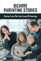 Bizarre Parenting Stories: Stories From The Front Lines Of Parenting