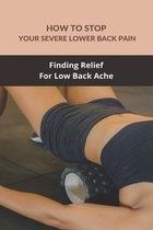 How To Stop Your Severe Lower Back Pain: Finding Relief For Low Back Ache