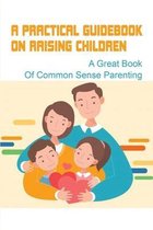 A Practical Guidebook On Raising Children: A Great Book Of Common Sense Parenting