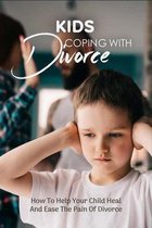 Kids Coping With Divorce: How To Help Your Child Heal And Ease The Pain Of Divorce