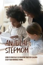 An Ideal Stepmom: Learn To Peacefully Co-Parenting Your Step-Children & Keep Your Marriage Strong