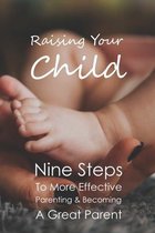 Raising Your Child: Nine Steps To More Effective Parenting & Becoming A Great Parent
