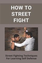 How To Street Fight: Street Fighting Techniques For Learning Self Defense