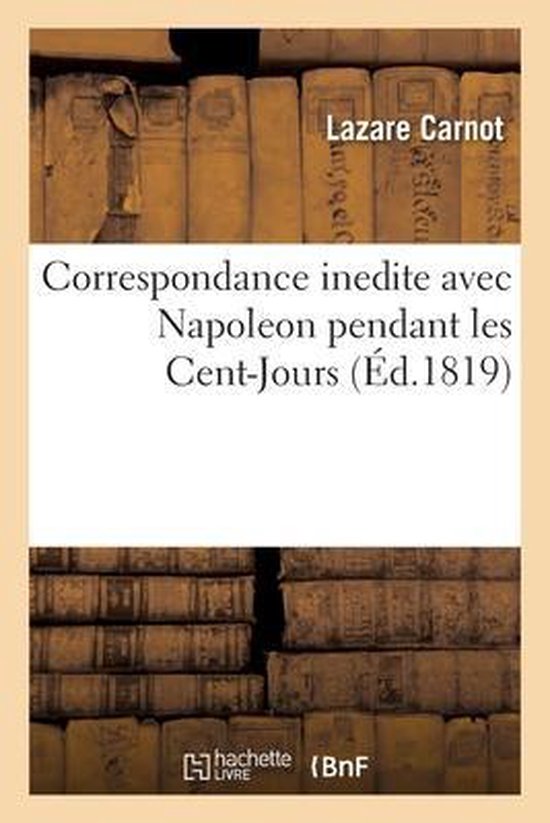 Correspondance Inedite Avec Napoleon Pendant Les Cent-Jours