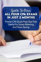 Guide To Pass All Four CPA Exams In Just 2 Months: Proven CPA Study Prep Tips That Useful For Stress Relieving And Time-Saving