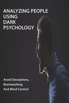Analyzing People Using Dark Psychology: Avoid Deceptions, Brainwashing And Mind Control