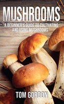 Mushrooms: A Beginner’s Guide to Cultivating and Using Mushrooms