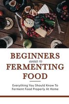 Beginners Guides To Fermenting Food: Everything You Should Know To Ferment Food Properly At Home